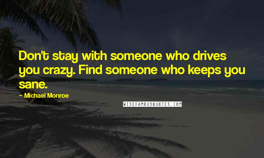 Michael Monroe Quotes: Don't stay with someone who drives you crazy. Find someone who keeps you sane.