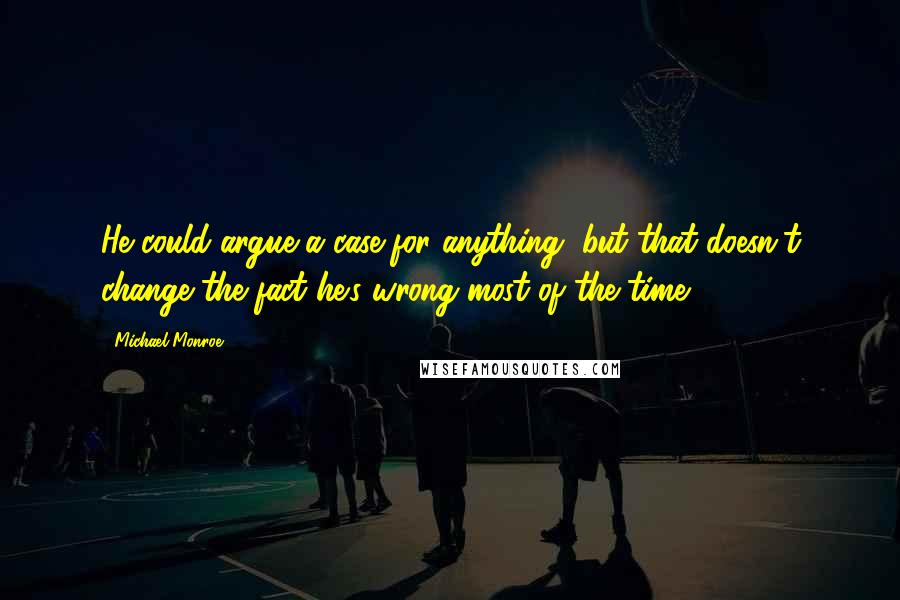 Michael Monroe Quotes: He could argue a case for anything, but that doesn't change the fact he's wrong most of the time.
