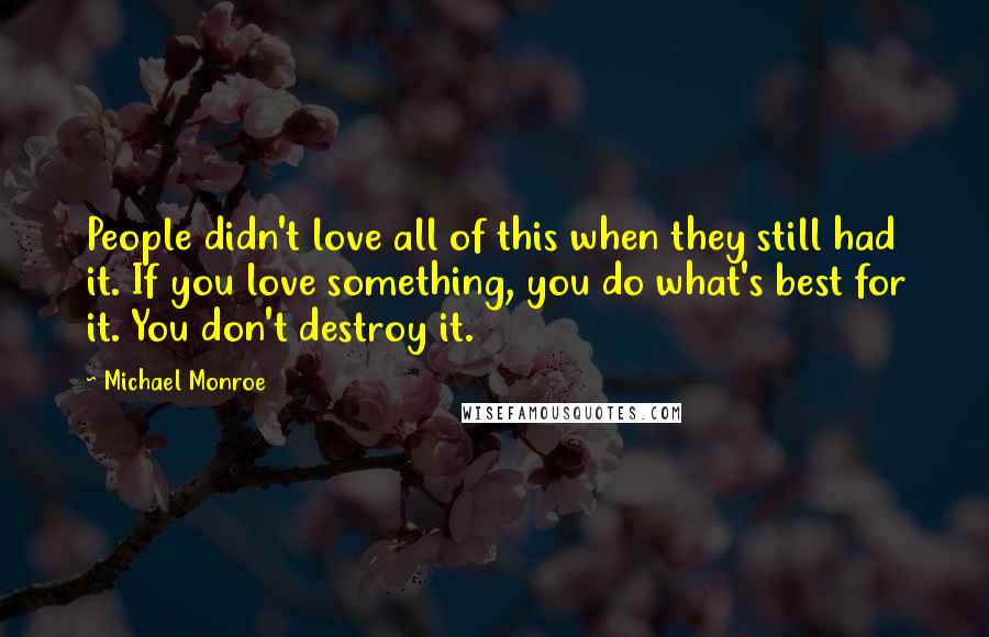 Michael Monroe Quotes: People didn't love all of this when they still had it. If you love something, you do what's best for it. You don't destroy it.
