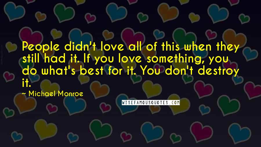 Michael Monroe Quotes: People didn't love all of this when they still had it. If you love something, you do what's best for it. You don't destroy it.