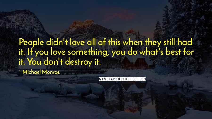 Michael Monroe Quotes: People didn't love all of this when they still had it. If you love something, you do what's best for it. You don't destroy it.