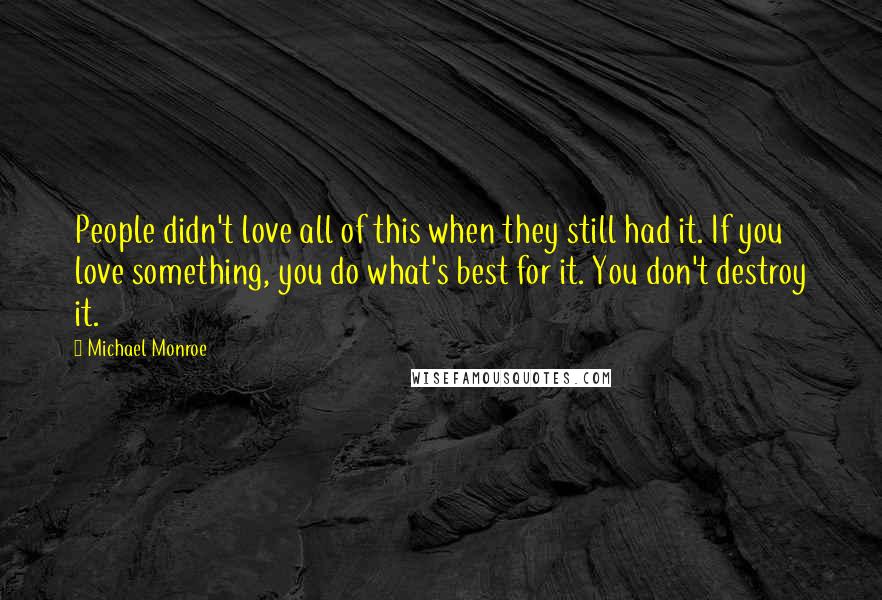 Michael Monroe Quotes: People didn't love all of this when they still had it. If you love something, you do what's best for it. You don't destroy it.