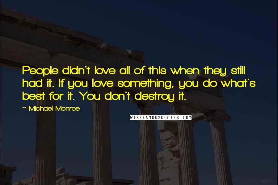 Michael Monroe Quotes: People didn't love all of this when they still had it. If you love something, you do what's best for it. You don't destroy it.