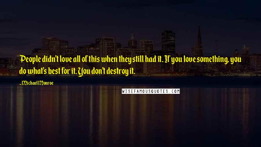 Michael Monroe Quotes: People didn't love all of this when they still had it. If you love something, you do what's best for it. You don't destroy it.