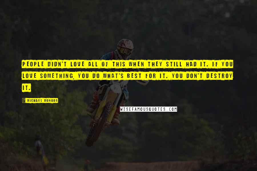 Michael Monroe Quotes: People didn't love all of this when they still had it. If you love something, you do what's best for it. You don't destroy it.