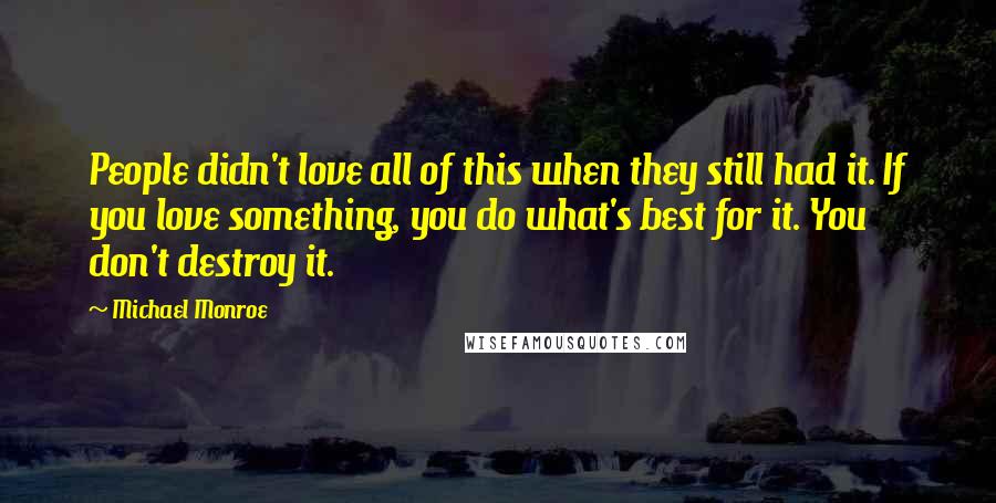 Michael Monroe Quotes: People didn't love all of this when they still had it. If you love something, you do what's best for it. You don't destroy it.