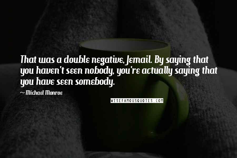 Michael Monroe Quotes: That was a double negative, Jemail. By saying that you haven't seen nobody, you're actually saying that you have seen somebody.