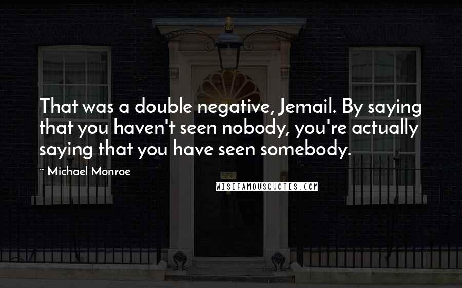 Michael Monroe Quotes: That was a double negative, Jemail. By saying that you haven't seen nobody, you're actually saying that you have seen somebody.