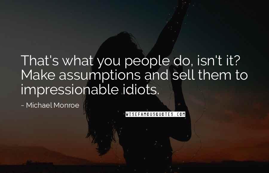 Michael Monroe Quotes: That's what you people do, isn't it? Make assumptions and sell them to impressionable idiots.