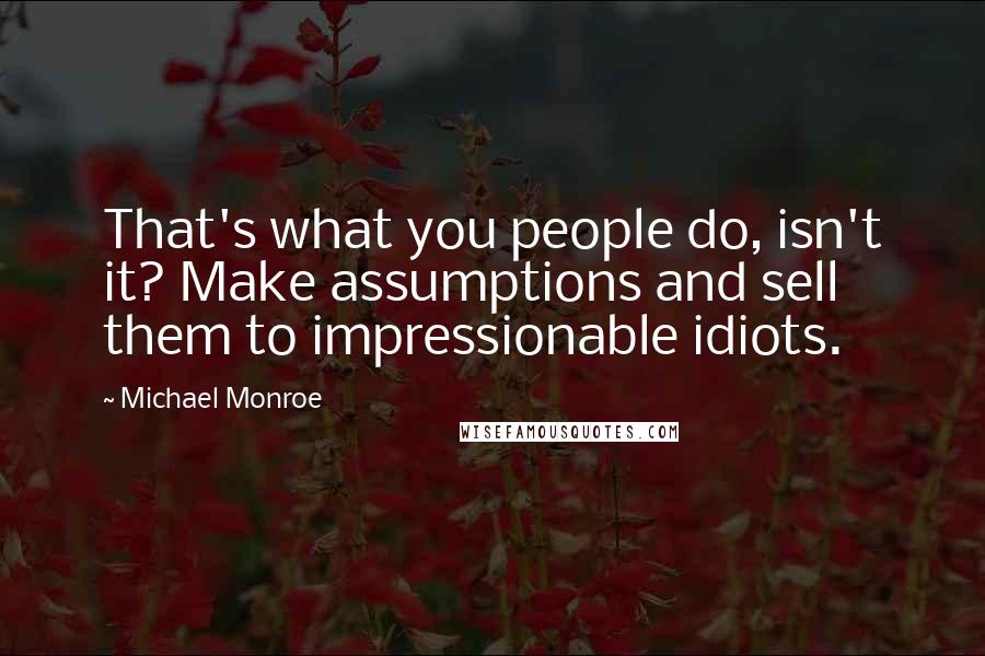 Michael Monroe Quotes: That's what you people do, isn't it? Make assumptions and sell them to impressionable idiots.
