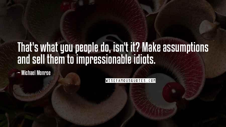 Michael Monroe Quotes: That's what you people do, isn't it? Make assumptions and sell them to impressionable idiots.