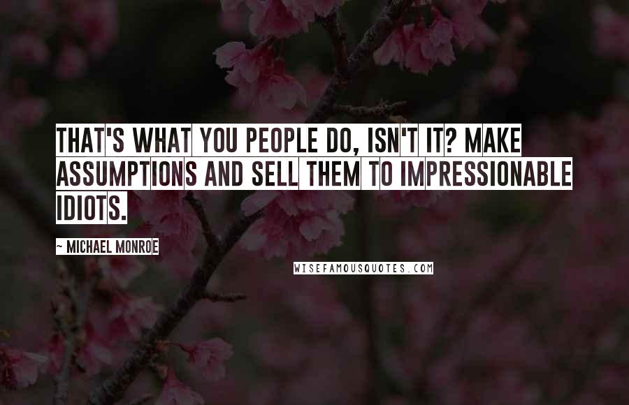 Michael Monroe Quotes: That's what you people do, isn't it? Make assumptions and sell them to impressionable idiots.