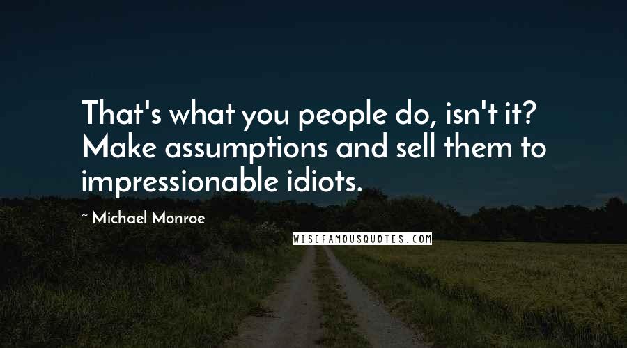 Michael Monroe Quotes: That's what you people do, isn't it? Make assumptions and sell them to impressionable idiots.