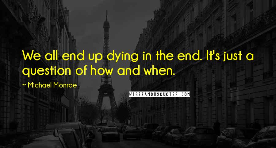Michael Monroe Quotes: We all end up dying in the end. It's just a question of how and when.