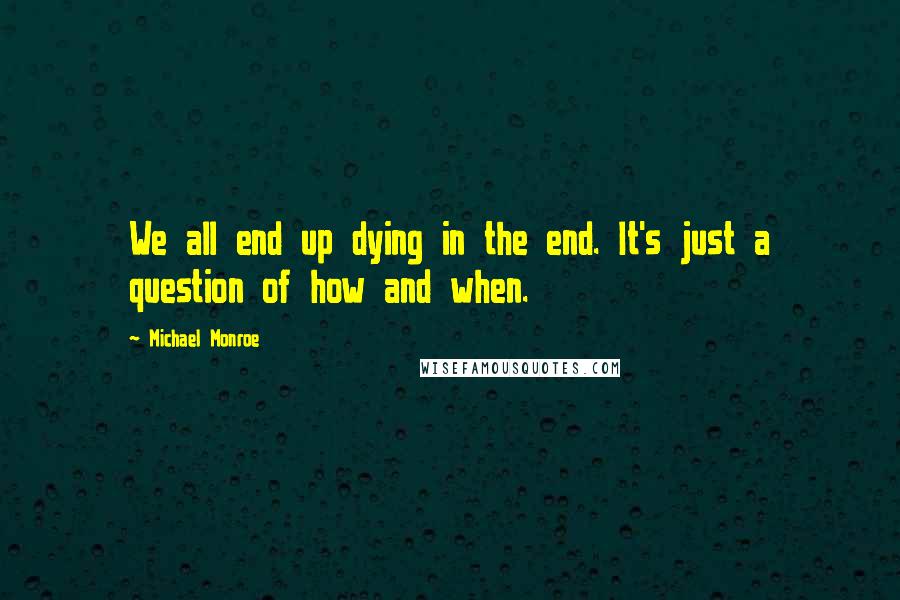 Michael Monroe Quotes: We all end up dying in the end. It's just a question of how and when.