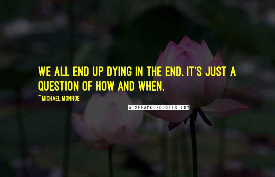 Michael Monroe Quotes: We all end up dying in the end. It's just a question of how and when.