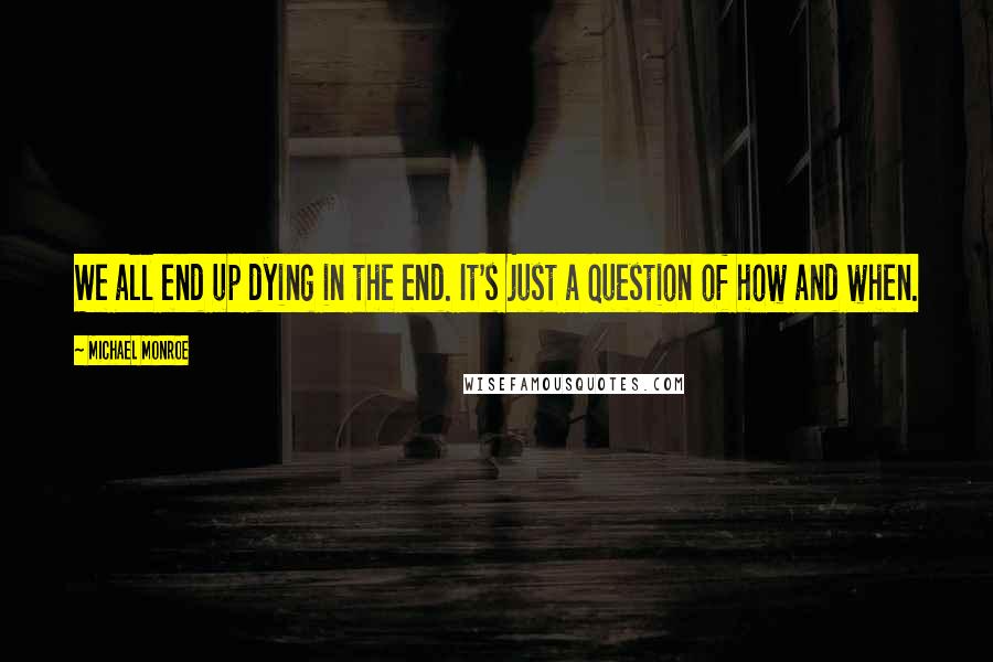 Michael Monroe Quotes: We all end up dying in the end. It's just a question of how and when.