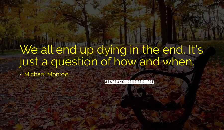 Michael Monroe Quotes: We all end up dying in the end. It's just a question of how and when.