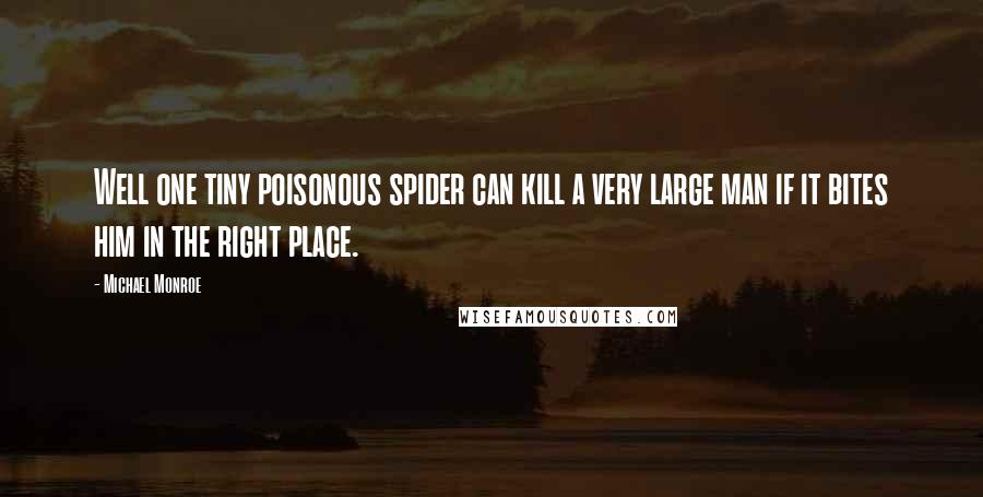 Michael Monroe Quotes: Well one tiny poisonous spider can kill a very large man if it bites him in the right place.