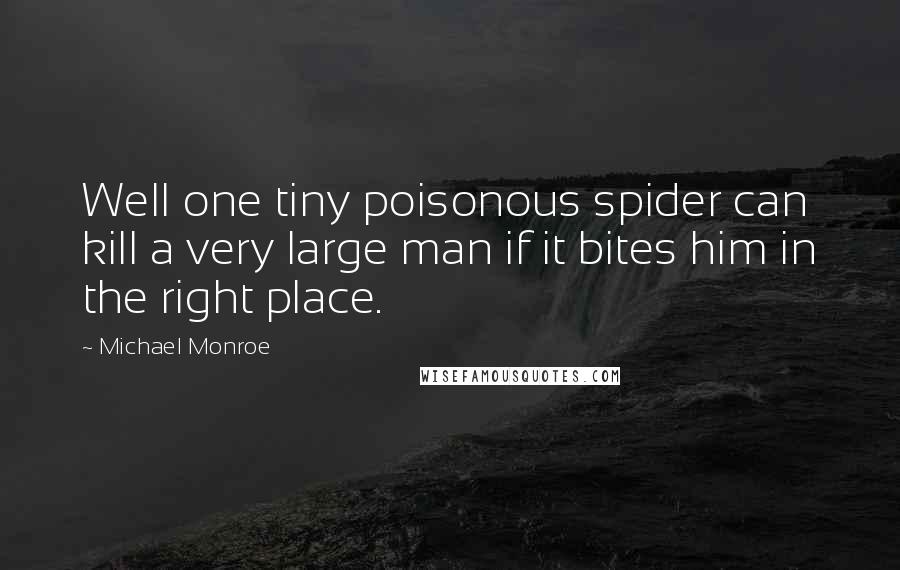 Michael Monroe Quotes: Well one tiny poisonous spider can kill a very large man if it bites him in the right place.