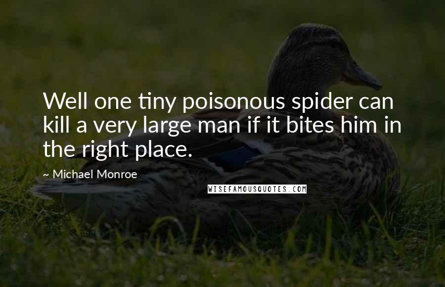 Michael Monroe Quotes: Well one tiny poisonous spider can kill a very large man if it bites him in the right place.
