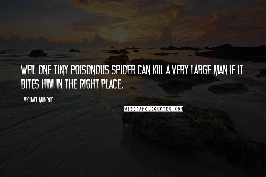Michael Monroe Quotes: Well one tiny poisonous spider can kill a very large man if it bites him in the right place.