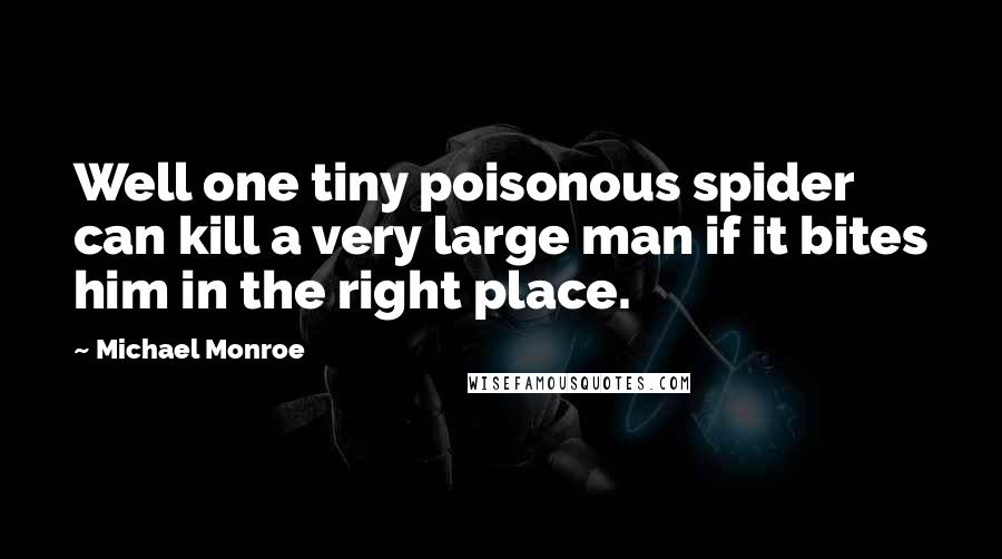 Michael Monroe Quotes: Well one tiny poisonous spider can kill a very large man if it bites him in the right place.