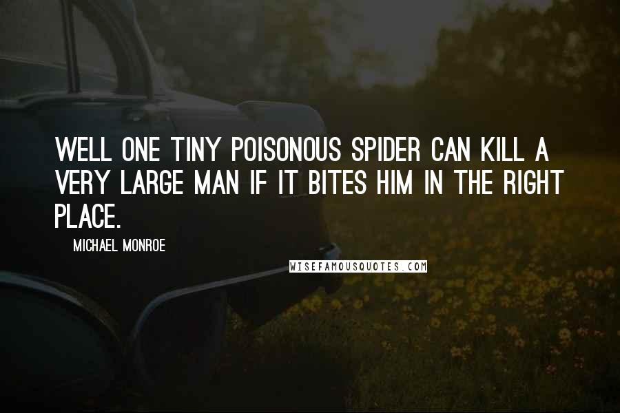 Michael Monroe Quotes: Well one tiny poisonous spider can kill a very large man if it bites him in the right place.