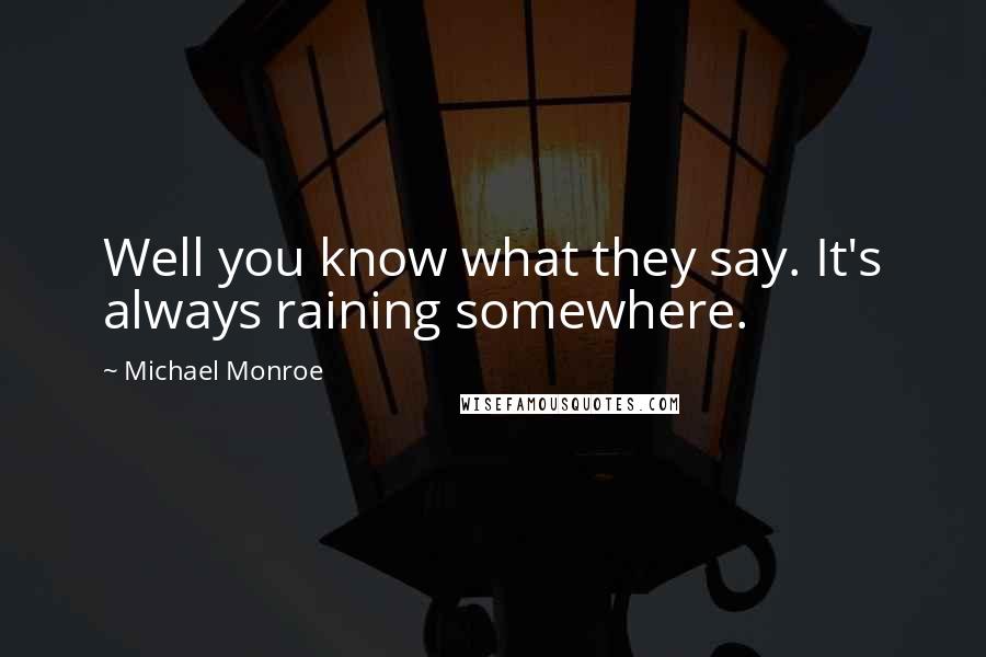 Michael Monroe Quotes: Well you know what they say. It's always raining somewhere.