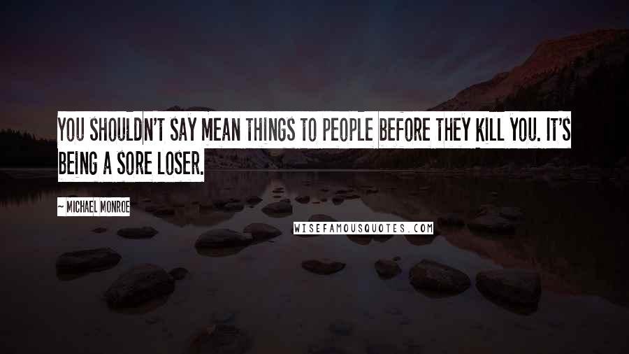 Michael Monroe Quotes: You shouldn't say mean things to people before they kill you. It's being a sore loser.
