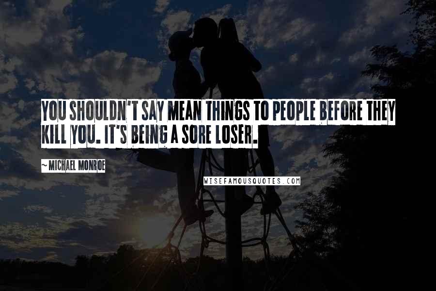 Michael Monroe Quotes: You shouldn't say mean things to people before they kill you. It's being a sore loser.