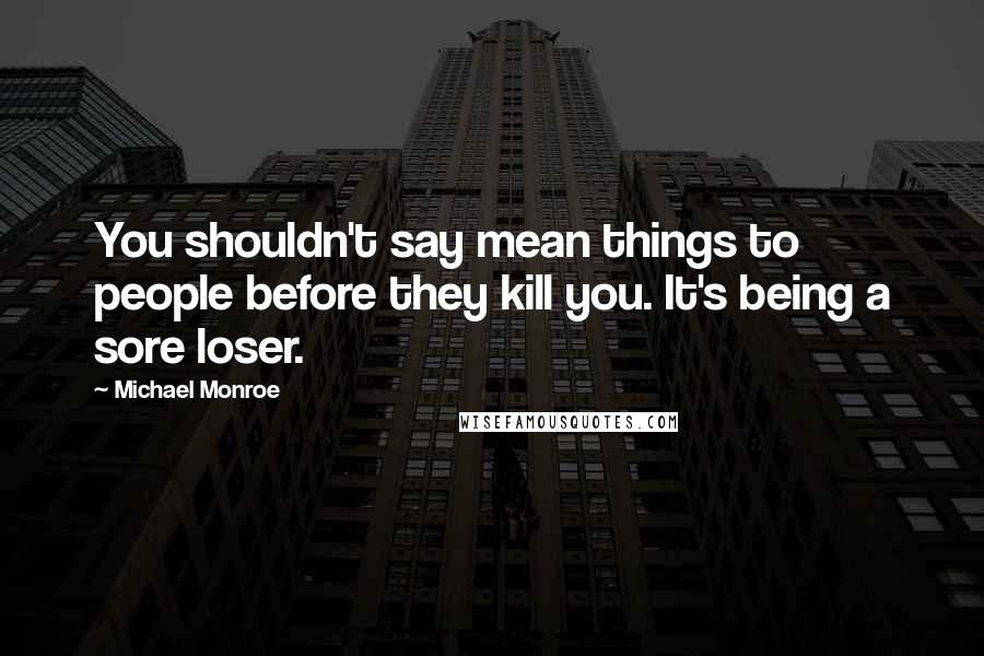Michael Monroe Quotes: You shouldn't say mean things to people before they kill you. It's being a sore loser.
