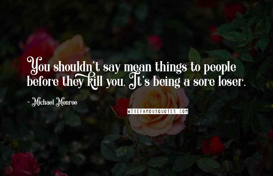 Michael Monroe Quotes: You shouldn't say mean things to people before they kill you. It's being a sore loser.