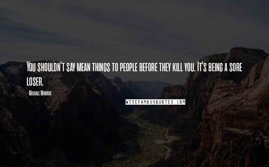 Michael Monroe Quotes: You shouldn't say mean things to people before they kill you. It's being a sore loser.