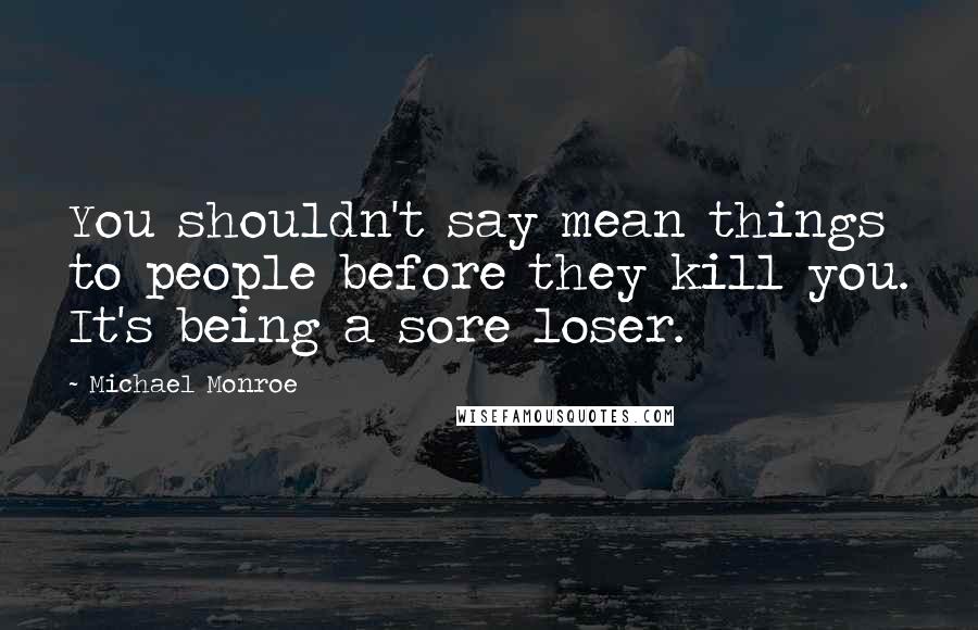 Michael Monroe Quotes: You shouldn't say mean things to people before they kill you. It's being a sore loser.