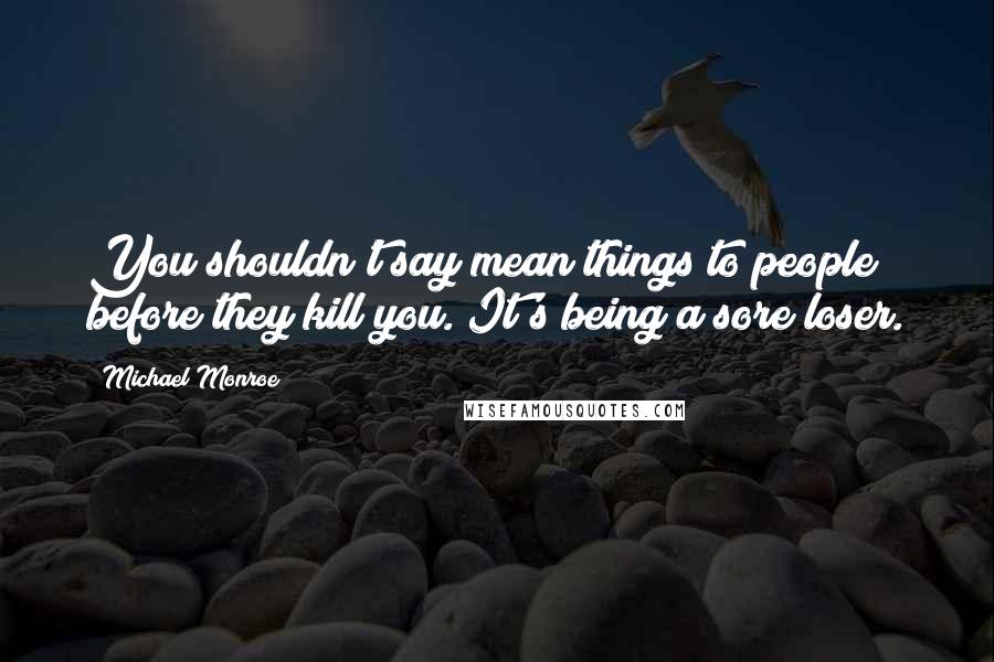 Michael Monroe Quotes: You shouldn't say mean things to people before they kill you. It's being a sore loser.