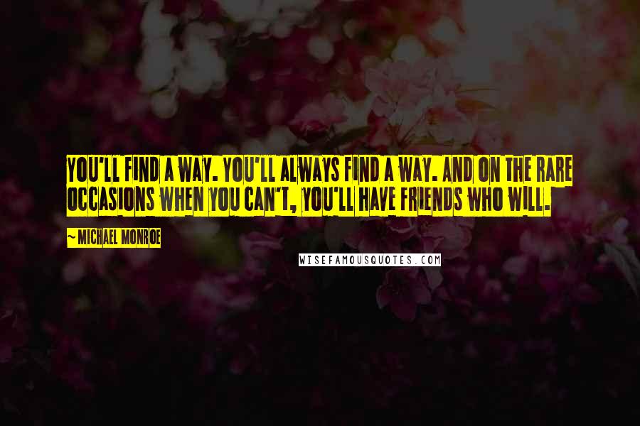 Michael Monroe Quotes: You'll find a way. You'll always find a way. And on the rare occasions when you can't, you'll have friends who will.