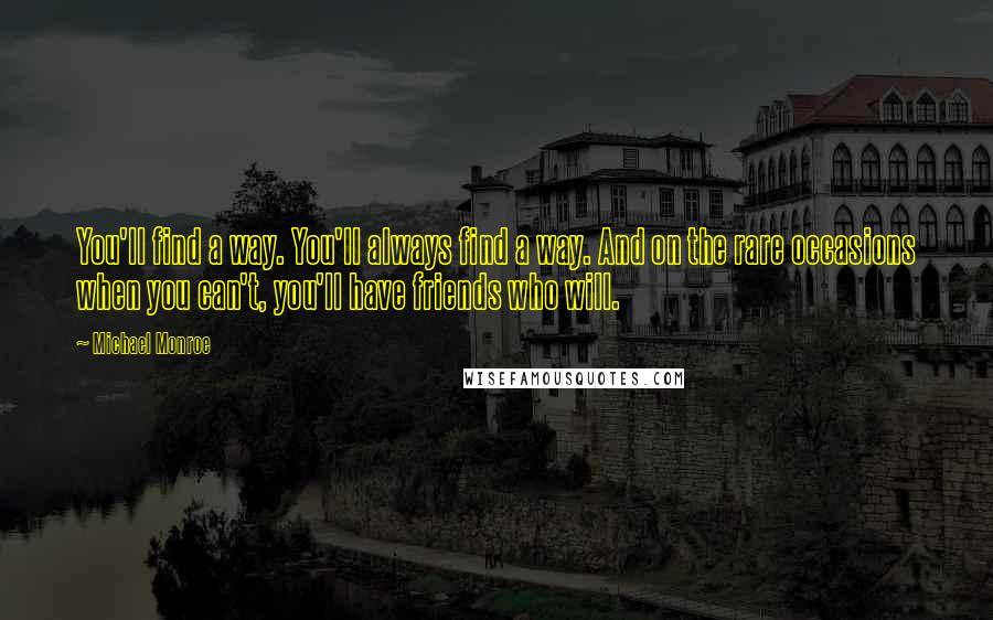 Michael Monroe Quotes: You'll find a way. You'll always find a way. And on the rare occasions when you can't, you'll have friends who will.
