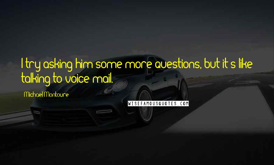 Michael Montoure Quotes: I try asking him some more questions, but it's like talking to voice mail.