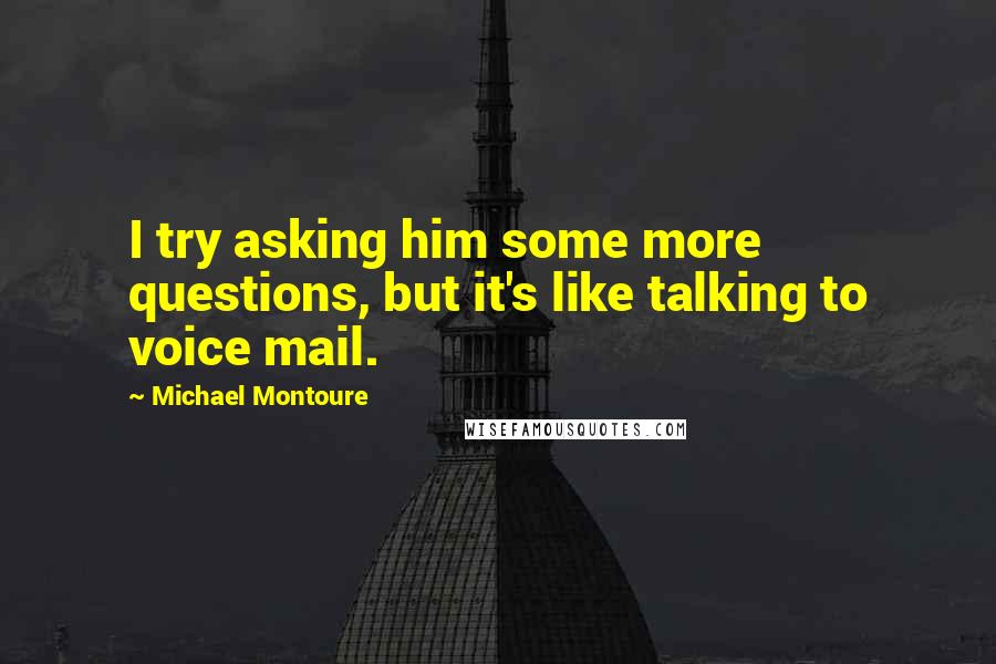 Michael Montoure Quotes: I try asking him some more questions, but it's like talking to voice mail.