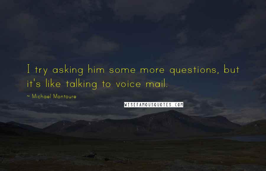 Michael Montoure Quotes: I try asking him some more questions, but it's like talking to voice mail.