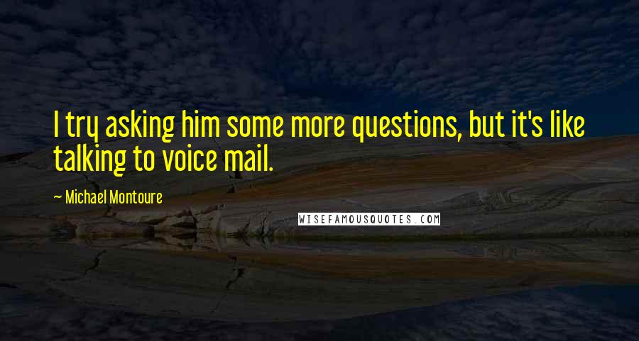 Michael Montoure Quotes: I try asking him some more questions, but it's like talking to voice mail.