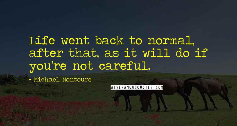 Michael Montoure Quotes: Life went back to normal, after that, as it will do if you're not careful.