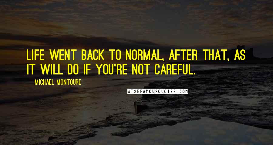 Michael Montoure Quotes: Life went back to normal, after that, as it will do if you're not careful.