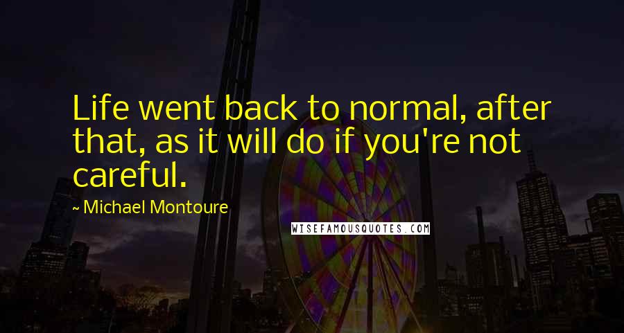 Michael Montoure Quotes: Life went back to normal, after that, as it will do if you're not careful.