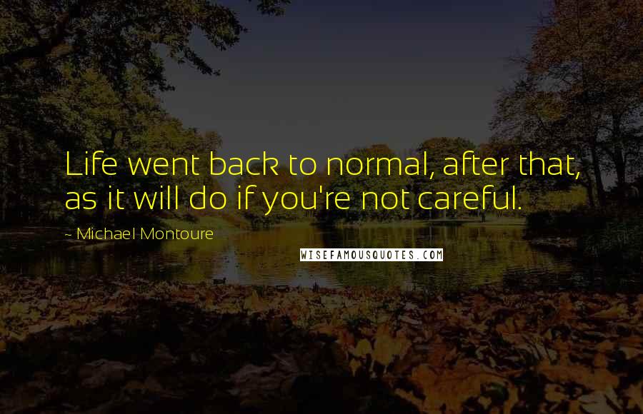 Michael Montoure Quotes: Life went back to normal, after that, as it will do if you're not careful.