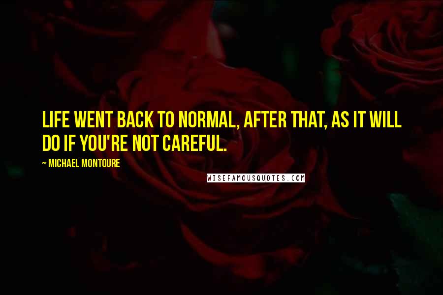 Michael Montoure Quotes: Life went back to normal, after that, as it will do if you're not careful.