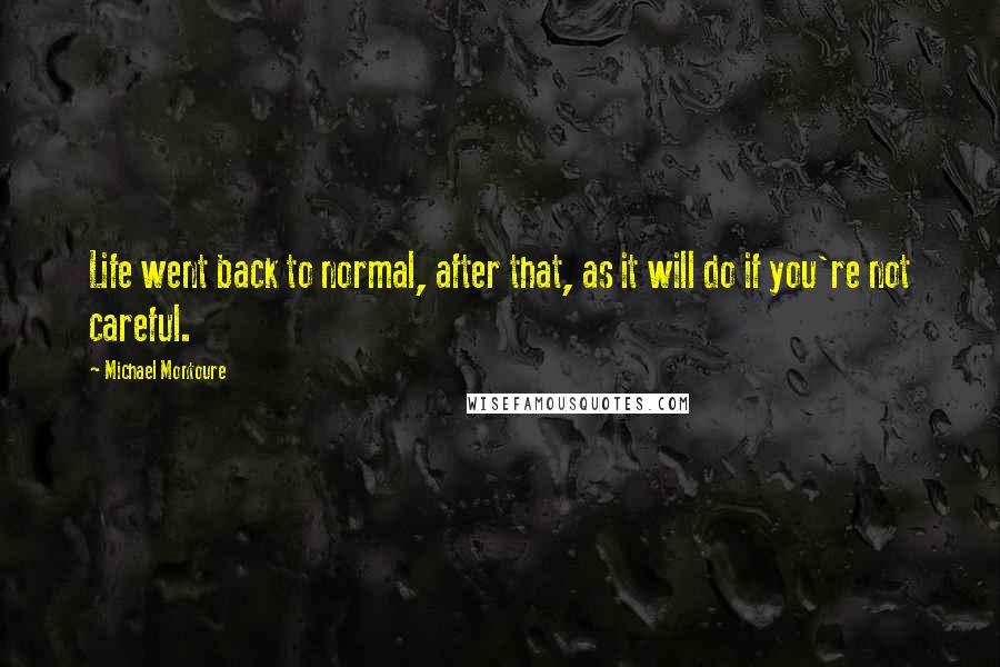 Michael Montoure Quotes: Life went back to normal, after that, as it will do if you're not careful.