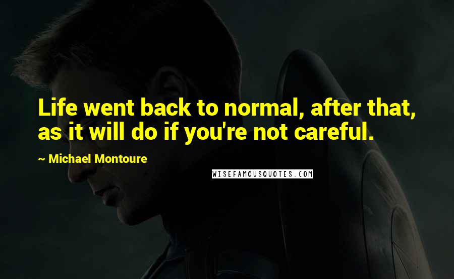 Michael Montoure Quotes: Life went back to normal, after that, as it will do if you're not careful.