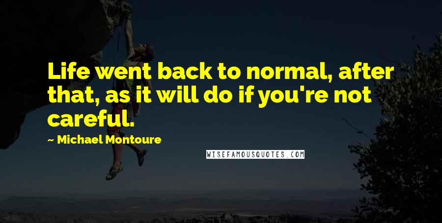 Michael Montoure Quotes: Life went back to normal, after that, as it will do if you're not careful.